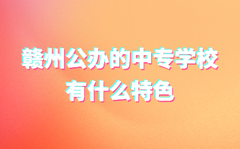 贛州公辦的中專學校有什么特色
