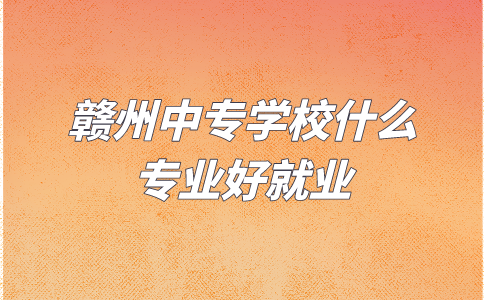 贛州中專學校什么專業好就業