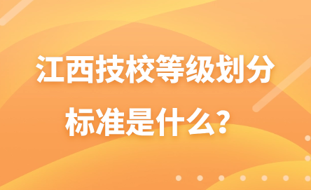 江西技校等級(jí)劃分標(biāo)準(zhǔn)是什么？