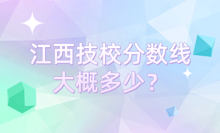 江西技校分?jǐn)?shù)線大概多少？