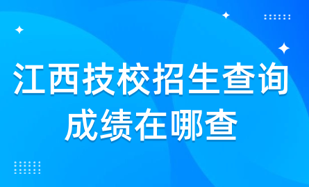 2024年江西技校招生查詢成績在哪查?