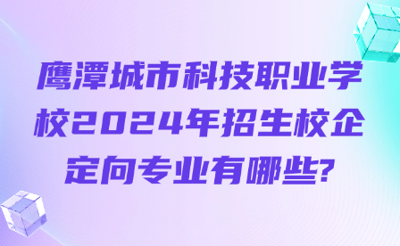 鷹潭城市科技職業學校2024年招生校企定向專業有哪些?