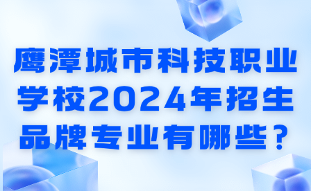 鷹潭城市科技職業學校2024年招生品牌專業有哪些?