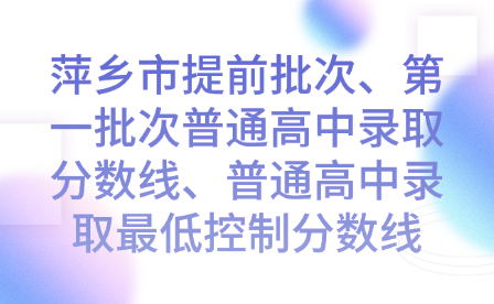 萍鄉市提前批次、第一批次普通高中錄取分數線、普通高中錄取最低控制分數線