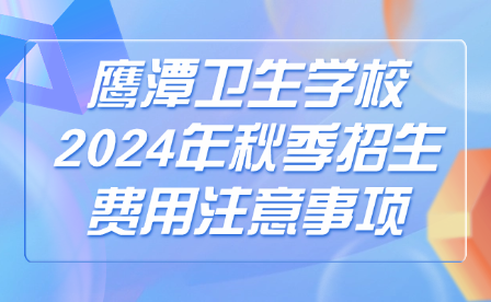 鷹潭衛(wèi)生學(xué)校2024年秋季招生費(fèi)用注意事項(xiàng)