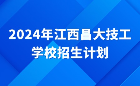 2024年江西昌大技工學(xué)校招生計劃