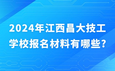 2024年江西昌大技工學校報名材料有哪些?