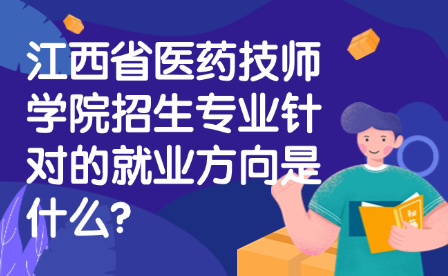 江西省醫(yī)藥技師學(xué)院招生專業(yè)針對的就業(yè)方向是什么?