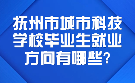 撫州市城市科技學校畢業生就業方向有哪些?