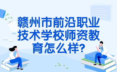 贛州市前沿職業技術學校師資教育怎么樣?