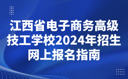 江西省電子商務高級技工學校2024年招生網上報名指南
