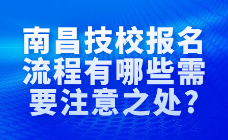 南昌技校報名流程有哪些需要注意之處?