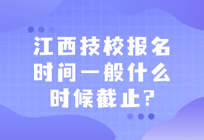 江西技校報名時間一般什么時候截止?