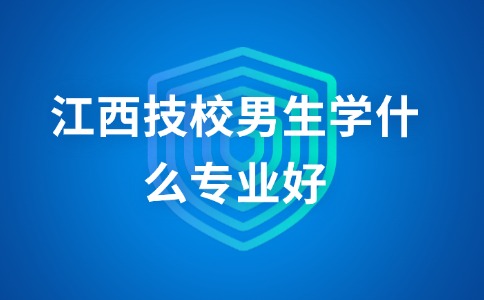 江西技校男生學什么專業好？