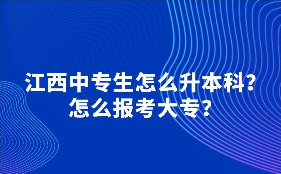 江西中專生怎么升本科？怎么報考大專？