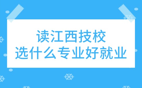 讀江西技校,選什么專業好就業
