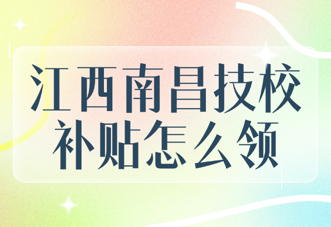 江西南昌技校補貼怎么領