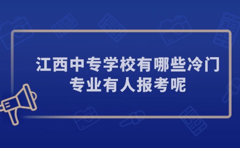 江西中專學校有哪些冷門專業有人報考呢