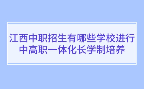 江西中職招生有哪些學校進行中高職一體化長學制培養