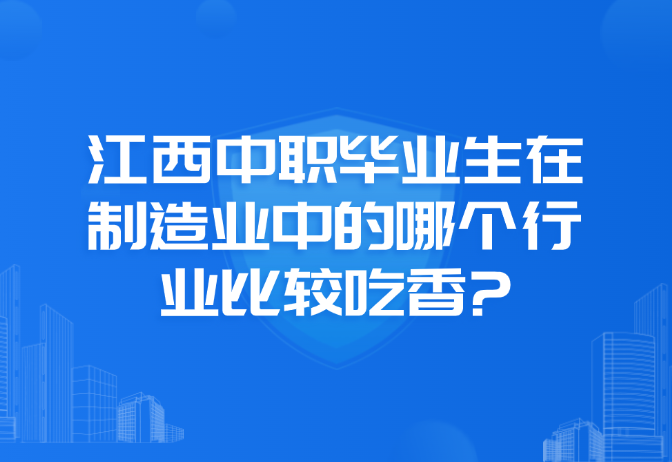 江西中職畢業生在制造業中的哪個行業比較吃香?