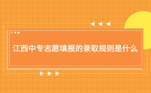 江西中專志愿填報的錄取規則是什么