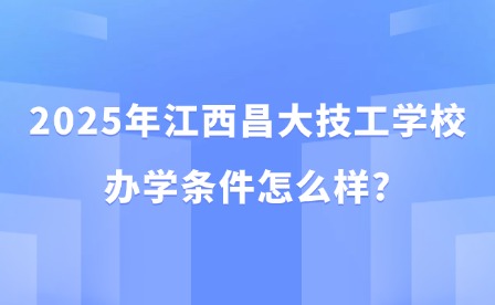 2025年江西昌大技工學(xué)校辦學(xué)條件怎么樣?