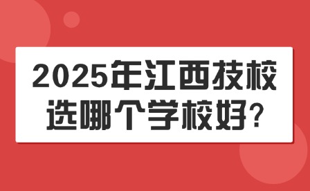2025年江西技校選哪個學校好?