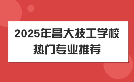 2025年昌大技工學校熱門專業推薦