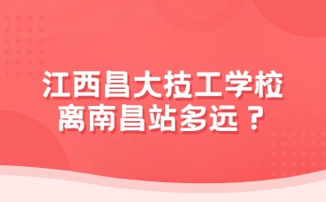 江西昌大技工學校離南昌站多遠？