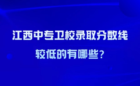 2025年江西中專衛(wèi)校錄取分?jǐn)?shù)線較低的有哪些?