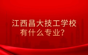 江西昌大技工學校有什么專業？