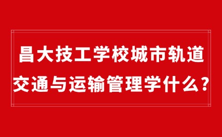 2025年昌大技工學校城市軌道交通與運輸管理學什么?