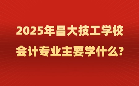 2025年昌大技工學校會計專業主要學什么?