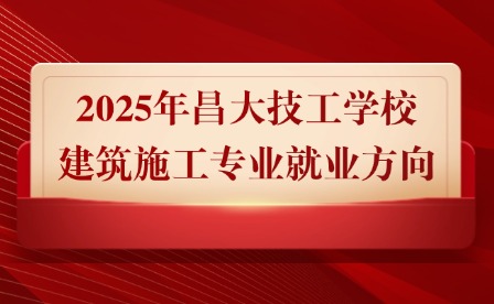 2025年昌大技工學校建筑施工專業就業方向