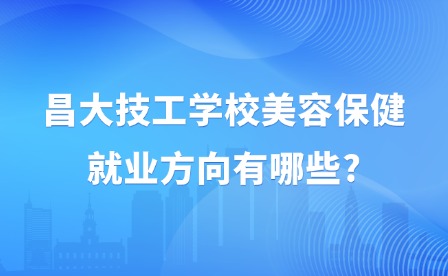 2025年昌大技工學(xué)校美容保健就業(yè)方向有哪些?