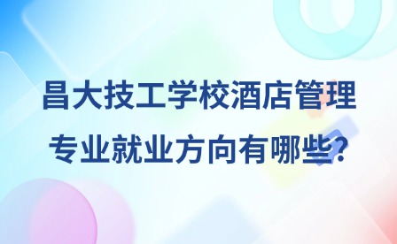 2025年昌大技工學校酒店管理專業就業方向有哪些?
