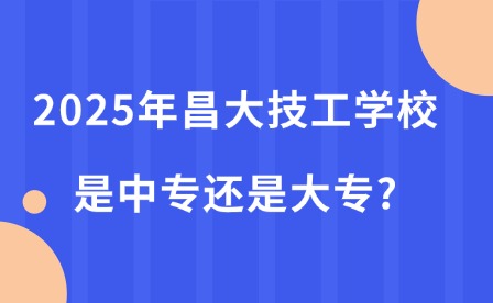 2025年昌大技工學校是中專還是大專?