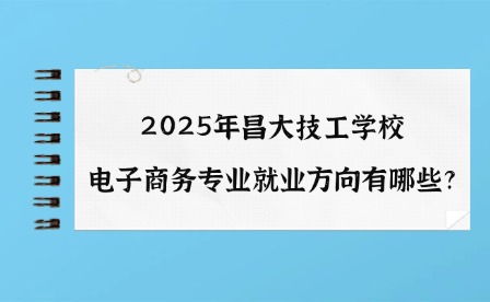 2025年昌大技工學校電子商務專業就業方向有哪些?