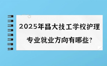 2025年昌大技工學校護理專業就業方向有哪些?