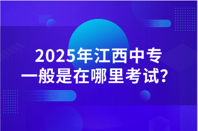 2025年江西中專一般是在哪里考試?