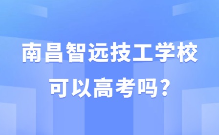 2025年南昌智遠技工學校可以高考嗎?