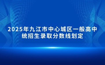 2025年九江市中心城區一般高中統招生錄取分數線劃定！