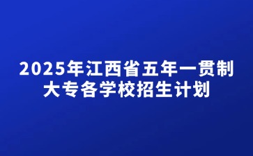 2025年江西省五年一貫制大專各學校招生計劃