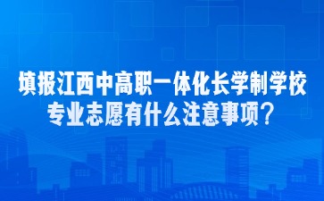 填報江西中高職一體化長學制學校專業志愿有什么注意事項？
